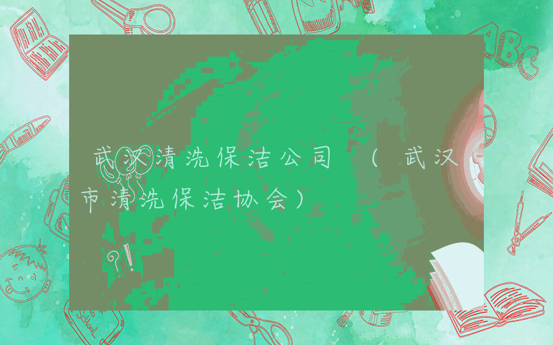 武汉清洗保洁公司 (武汉市清洗保洁协会)